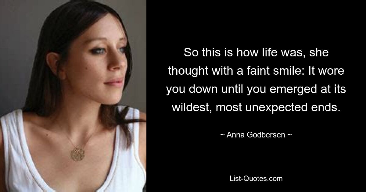 So this is how life was, she thought with a faint smile: It wore you down until you emerged at its wildest, most unexpected ends. — © Anna Godbersen