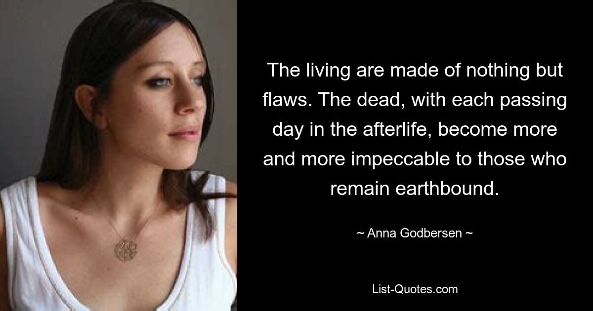 The living are made of nothing but flaws. The dead, with each passing day in the afterlife, become more and more impeccable to those who remain earthbound. — © Anna Godbersen