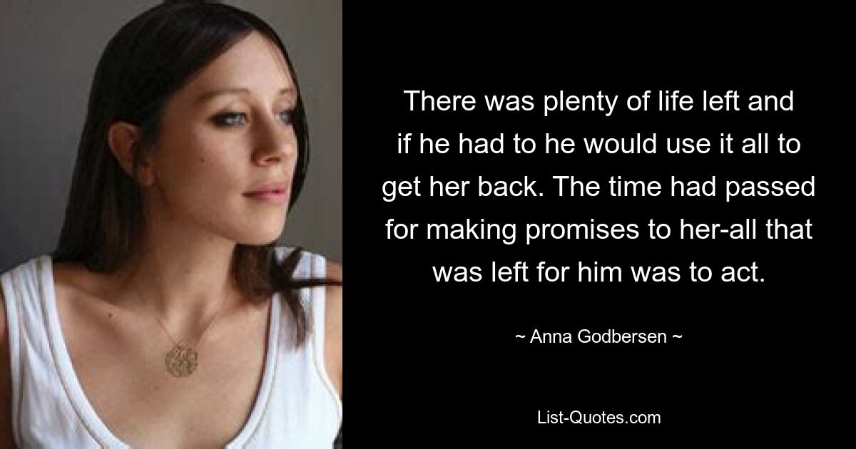 There was plenty of life left and if he had to he would use it all to get her back. The time had passed for making promises to her-all that was left for him was to act. — © Anna Godbersen