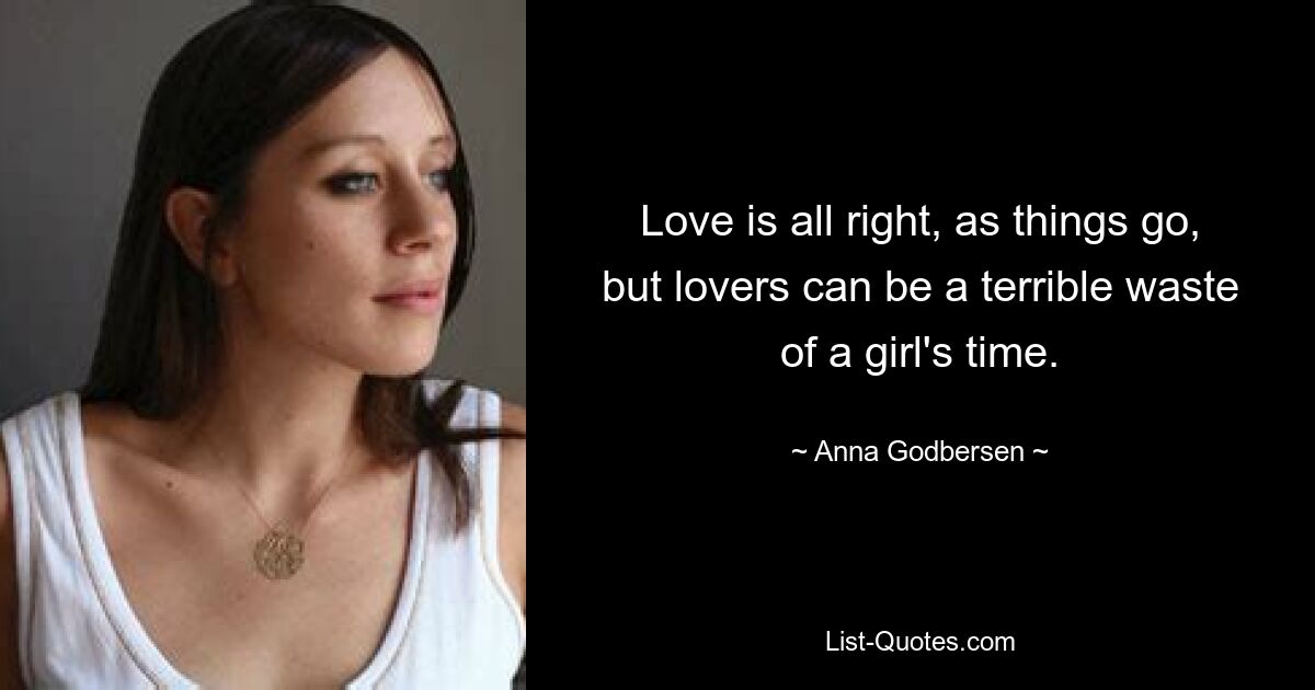 Love is all right, as things go, but lovers can be a terrible waste of a girl's time. — © Anna Godbersen