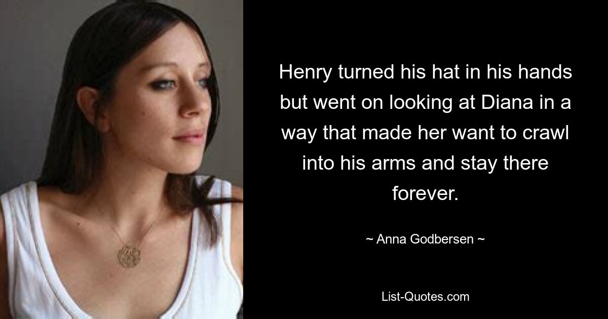 Henry turned his hat in his hands but went on looking at Diana in a way that made her want to crawl into his arms and stay there forever. — © Anna Godbersen