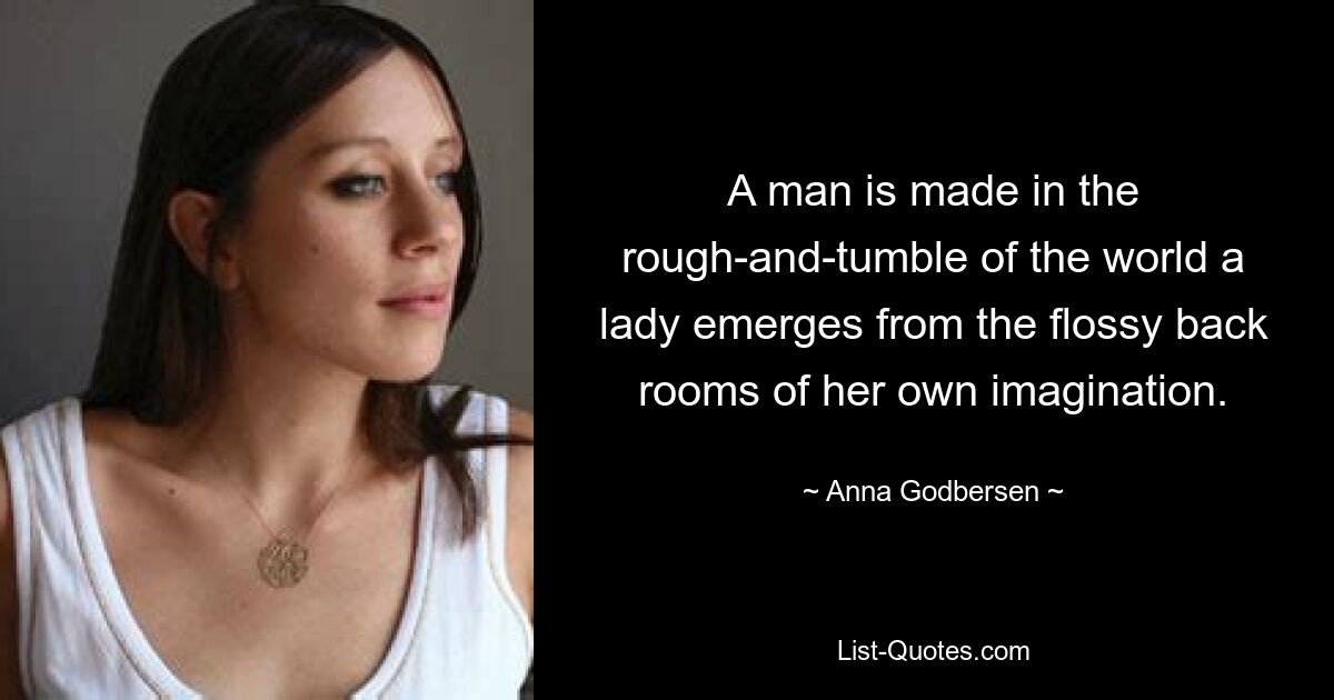 A man is made in the rough-and-tumble of the world a lady emerges from the flossy back rooms of her own imagination. — © Anna Godbersen