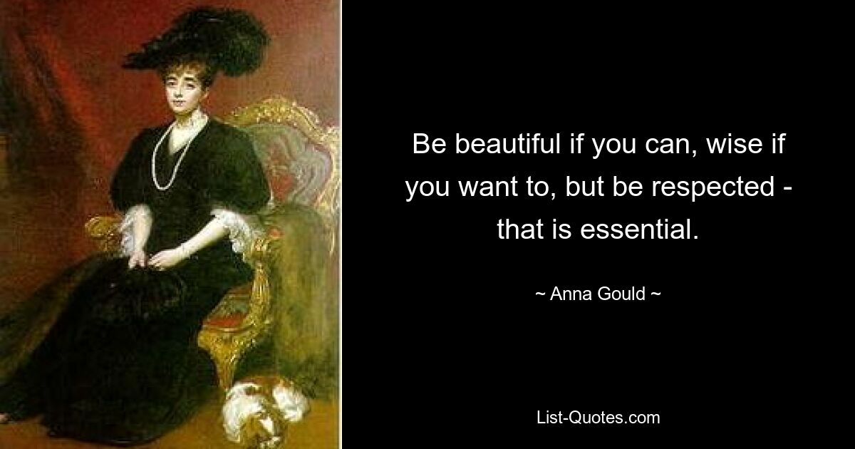 Be beautiful if you can, wise if you want to, but be respected - that is essential. — © Anna Gould