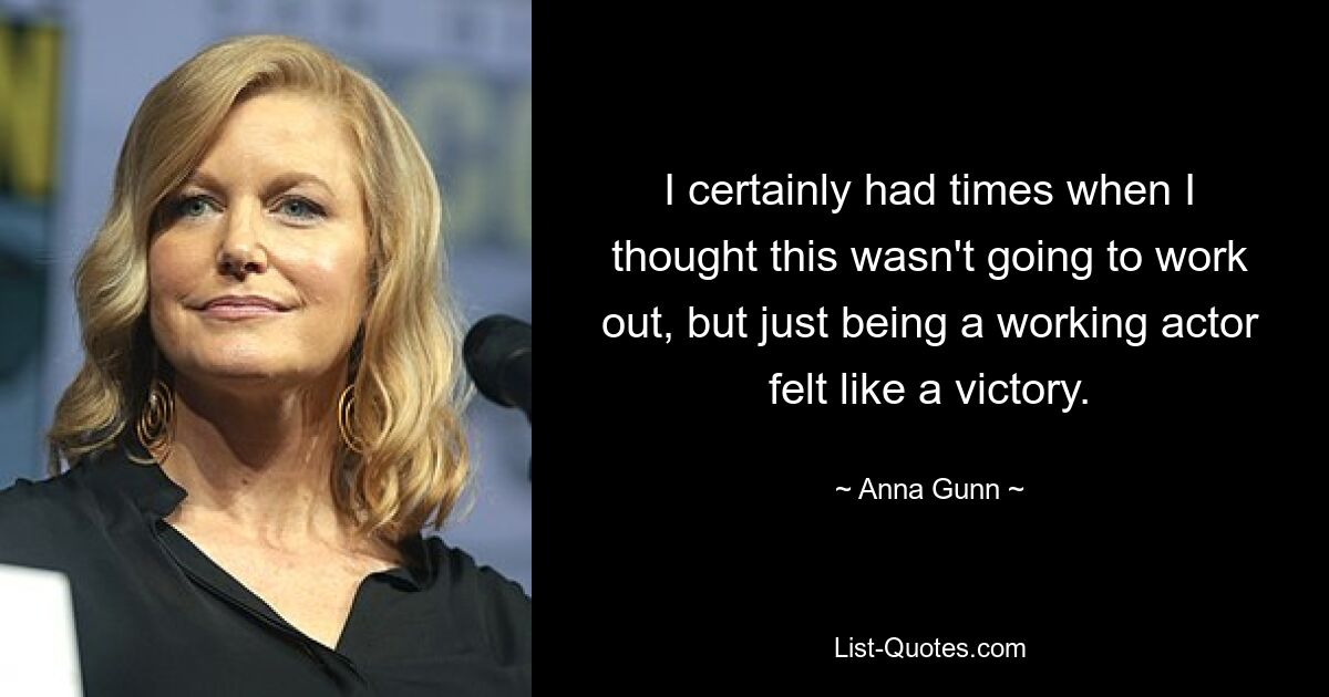 I certainly had times when I thought this wasn't going to work out, but just being a working actor felt like a victory. — © Anna Gunn