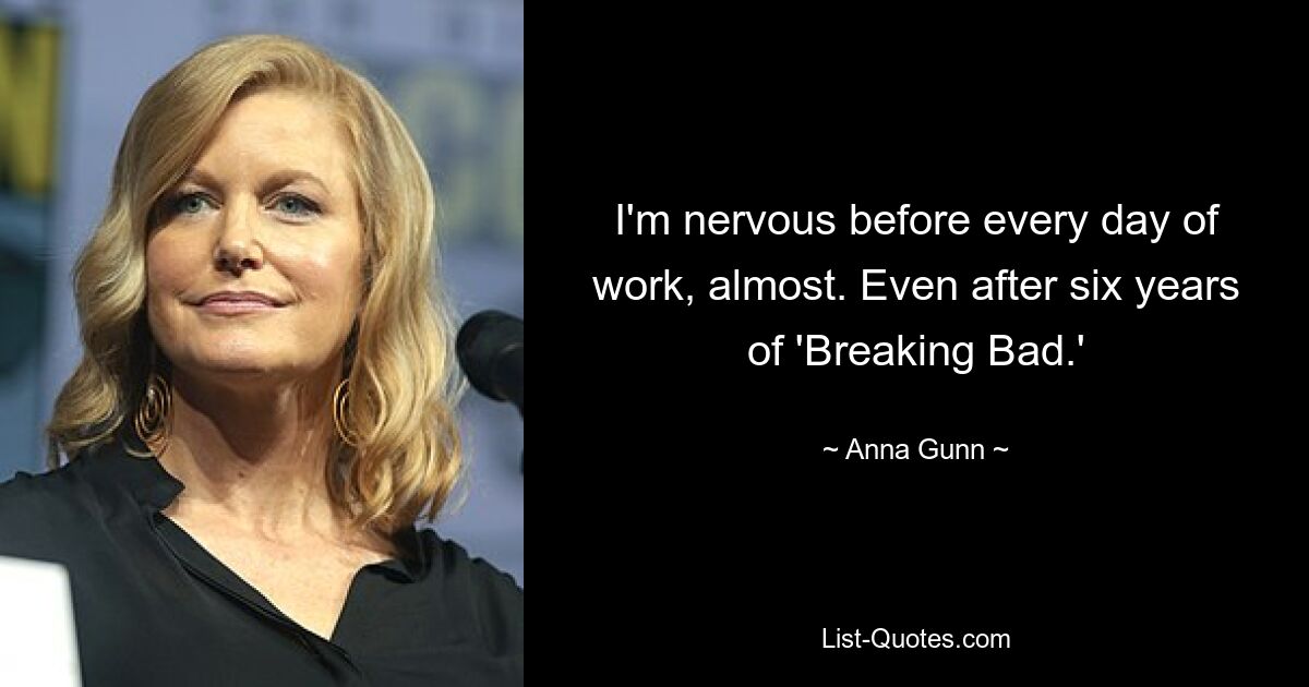 I'm nervous before every day of work, almost. Even after six years of 'Breaking Bad.' — © Anna Gunn