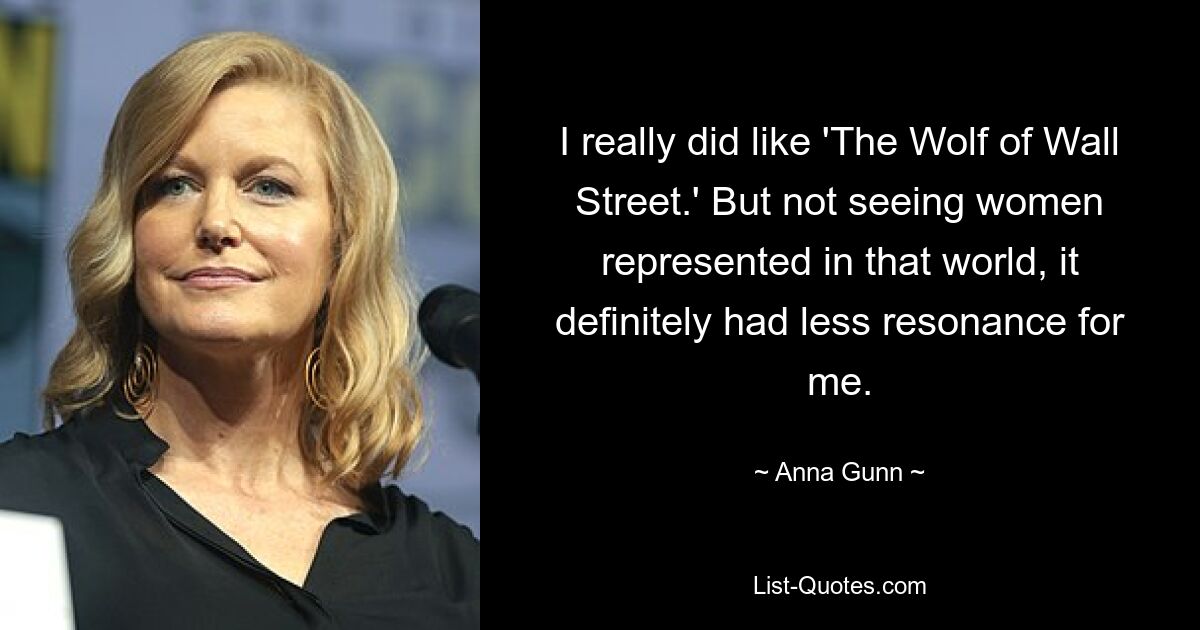 I really did like 'The Wolf of Wall Street.' But not seeing women represented in that world, it definitely had less resonance for me. — © Anna Gunn