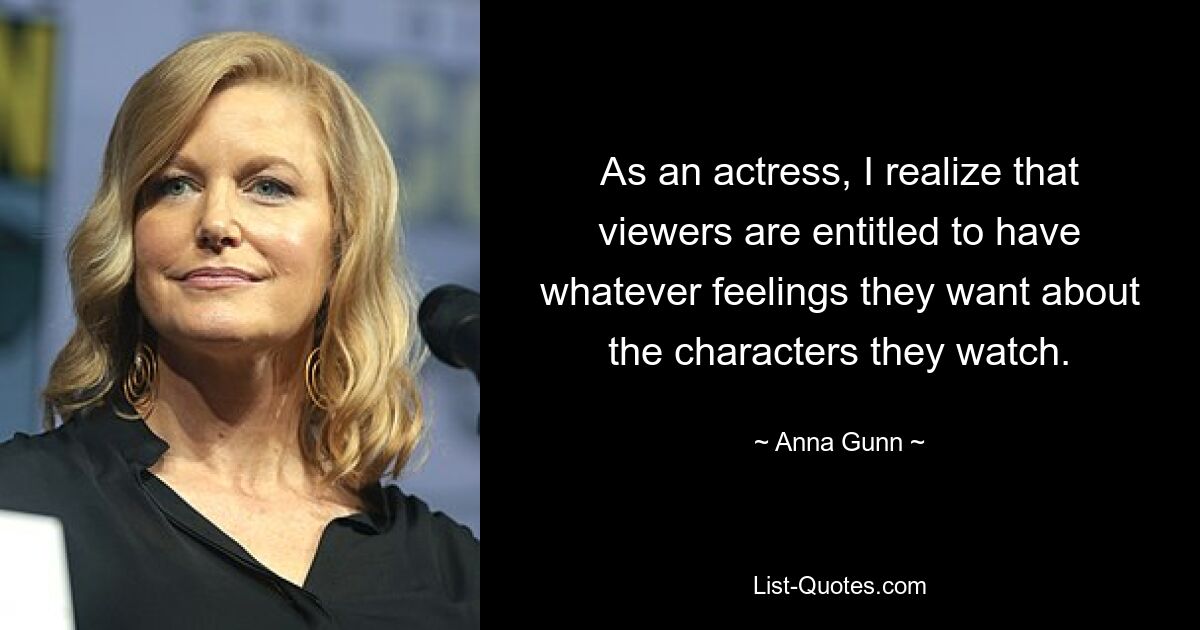 As an actress, I realize that viewers are entitled to have whatever feelings they want about the characters they watch. — © Anna Gunn