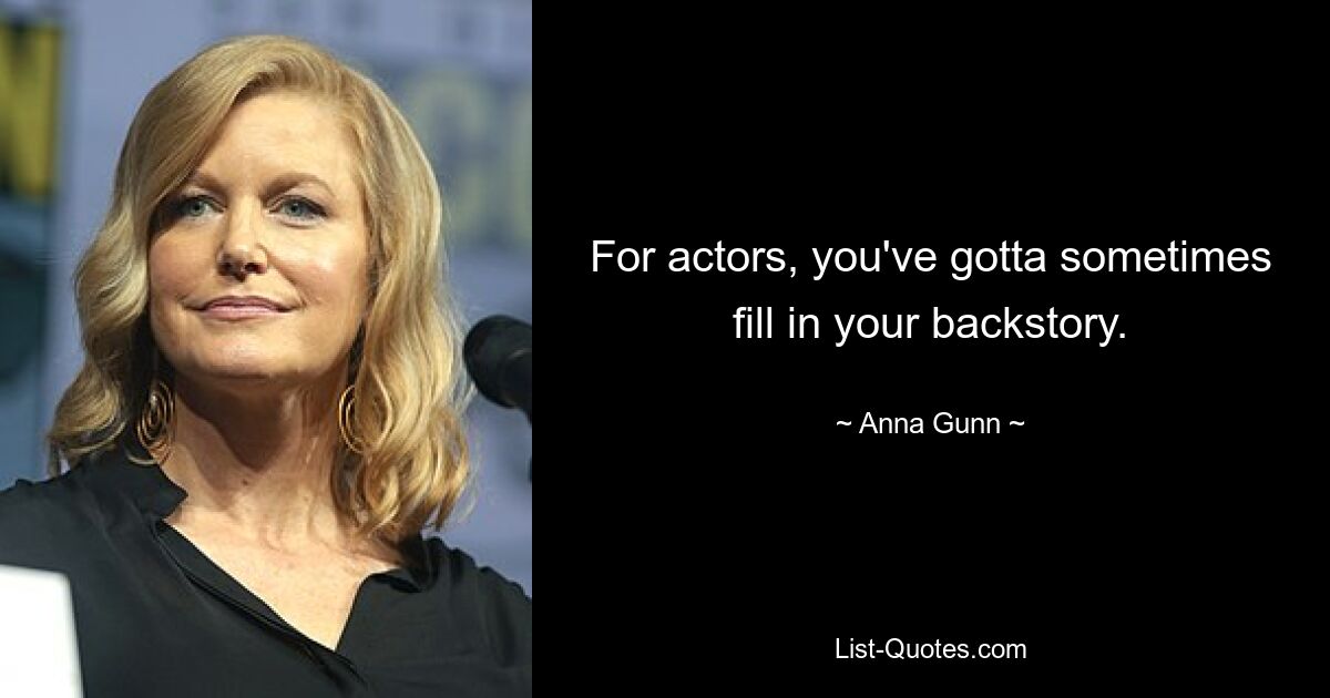 For actors, you've gotta sometimes fill in your backstory. — © Anna Gunn