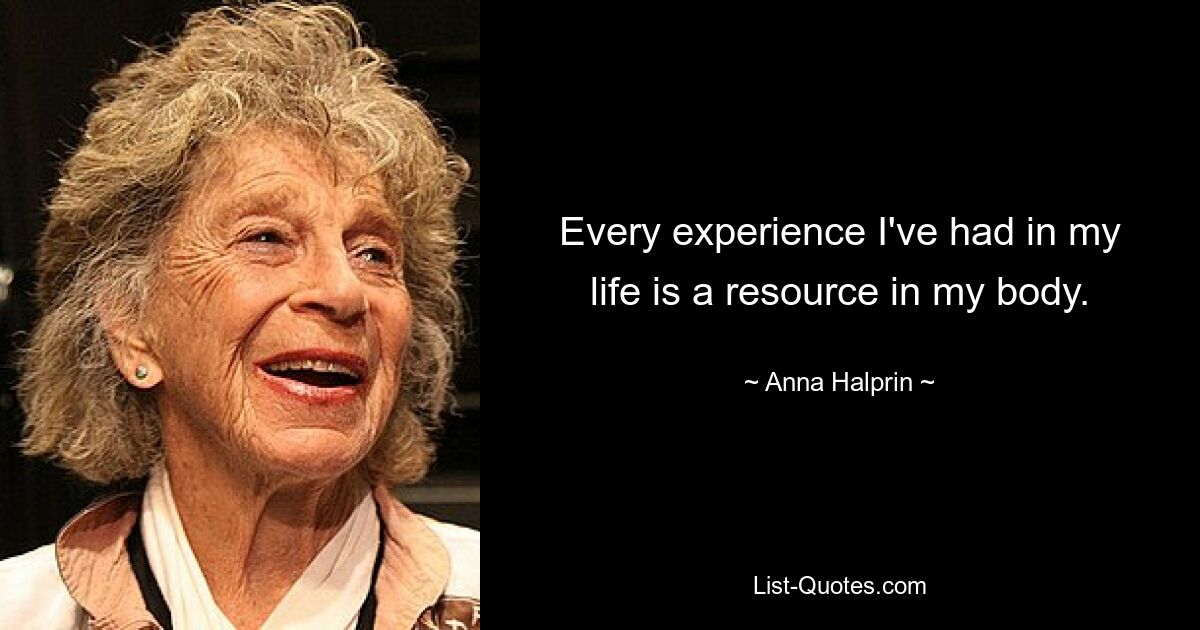 Every experience I've had in my life is a resource in my body. — © Anna Halprin