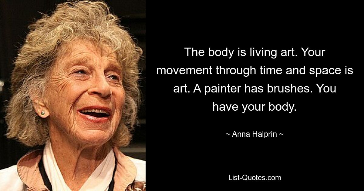 The body is living art. Your movement through time and space is art. A painter has brushes. You have your body. — © Anna Halprin