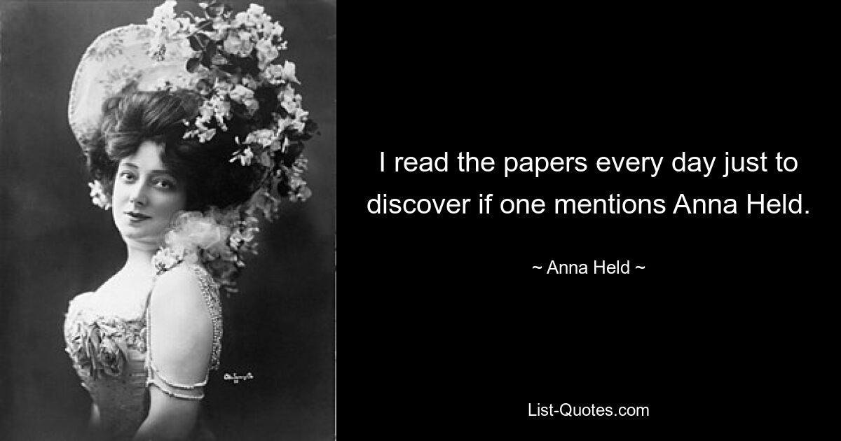 I read the papers every day just to discover if one mentions Anna Held. — © Anna Held