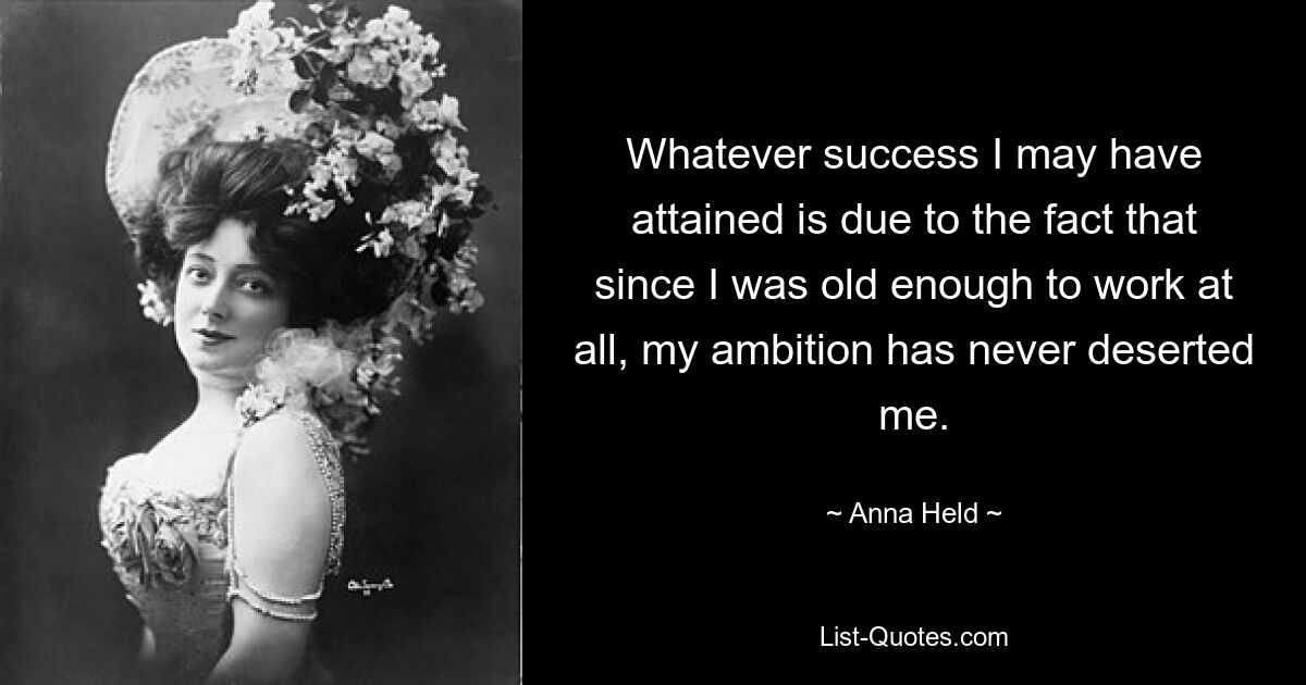 Whatever success I may have attained is due to the fact that since I was old enough to work at all, my ambition has never deserted me. — © Anna Held