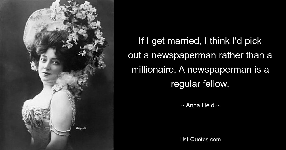 If I get married, I think I'd pick out a newspaperman rather than a millionaire. A newspaperman is a regular fellow. — © Anna Held