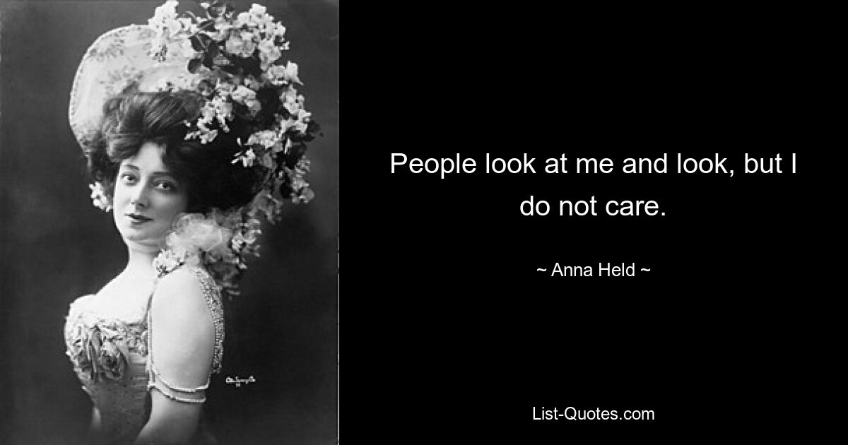 People look at me and look, but I do not care. — © Anna Held