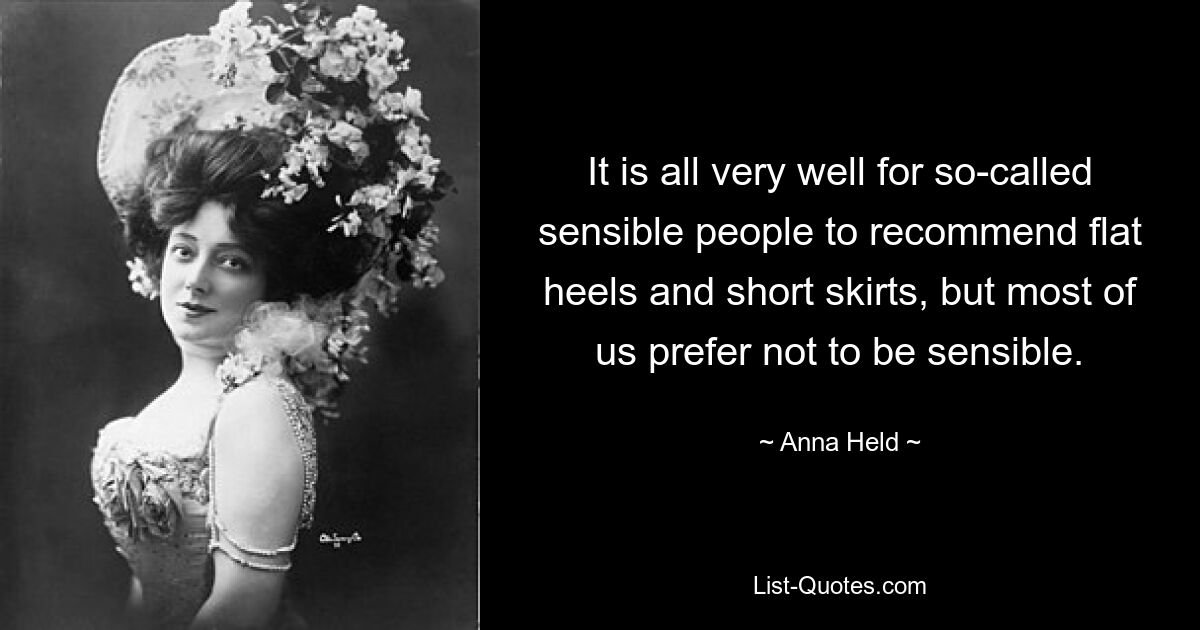 It is all very well for so-called sensible people to recommend flat heels and short skirts, but most of us prefer not to be sensible. — © Anna Held