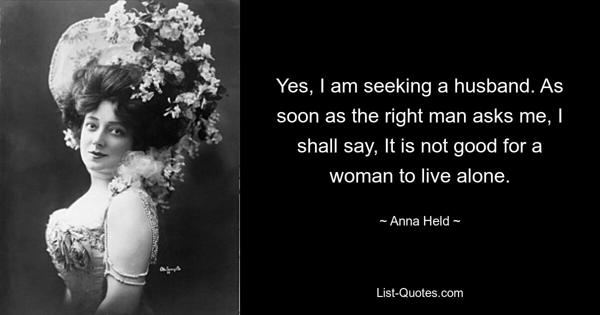 Yes, I am seeking a husband. As soon as the right man asks me, I shall say, It is not good for a woman to live alone. — © Anna Held