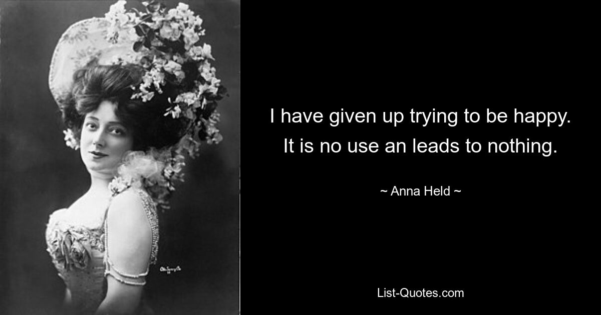 I have given up trying to be happy. It is no use an leads to nothing. — © Anna Held