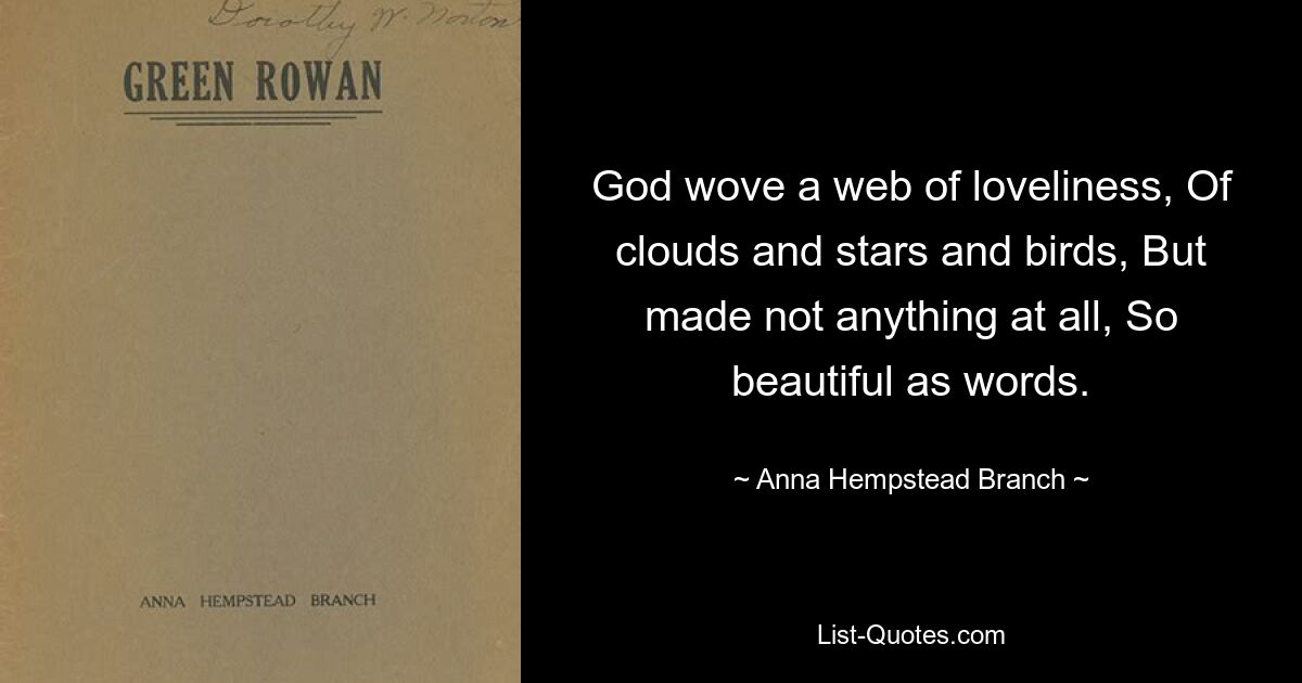 God wove a web of loveliness, Of clouds and stars and birds, But made not anything at all, So beautiful as words. — © Anna Hempstead Branch