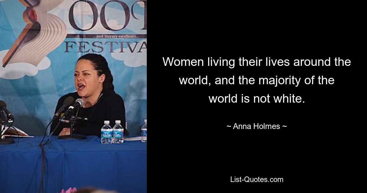 Women living their lives around the world, and the majority of the world is not white. — © Anna Holmes