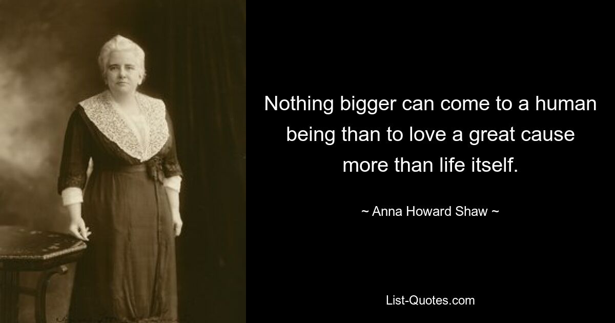 Nothing bigger can come to a human being than to love a great cause more than life itself. — © Anna Howard Shaw