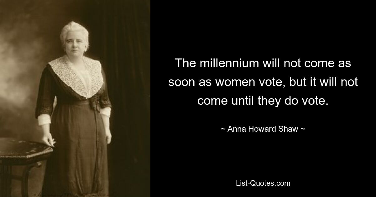 The millennium will not come as soon as women vote, but it will not come until they do vote. — © Anna Howard Shaw