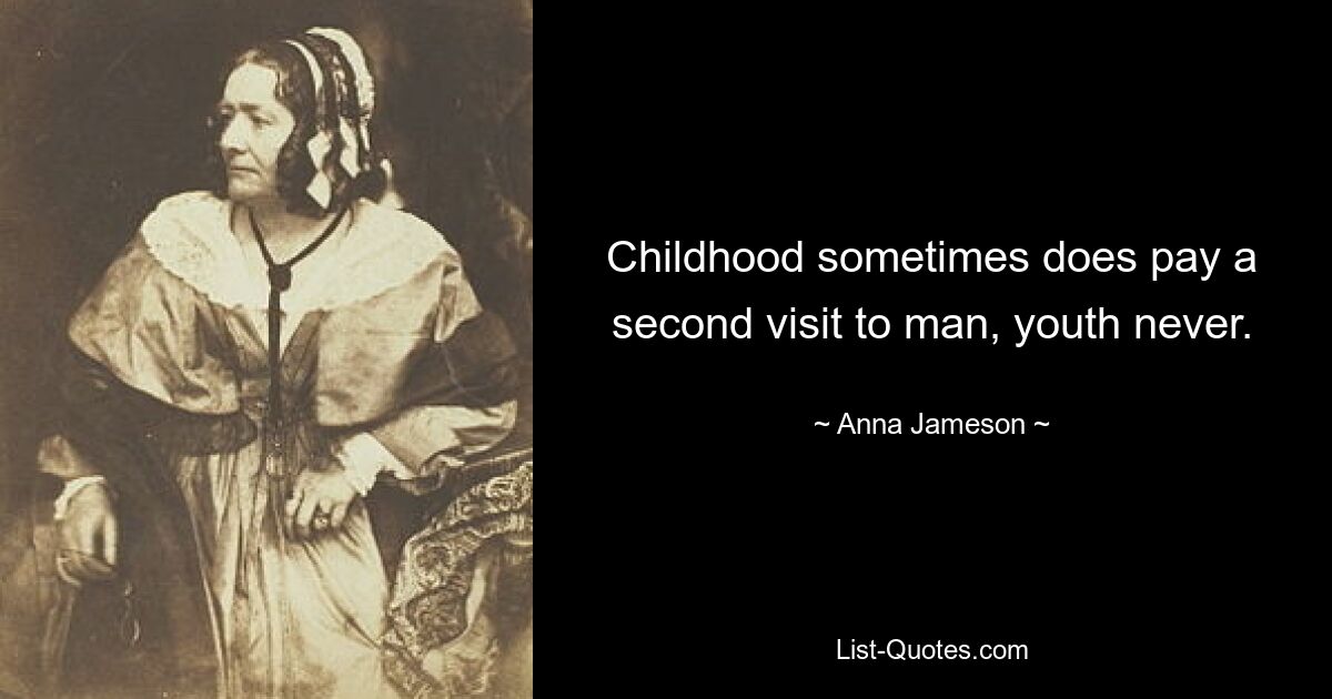 Childhood sometimes does pay a second visit to man, youth never. — © Anna Jameson