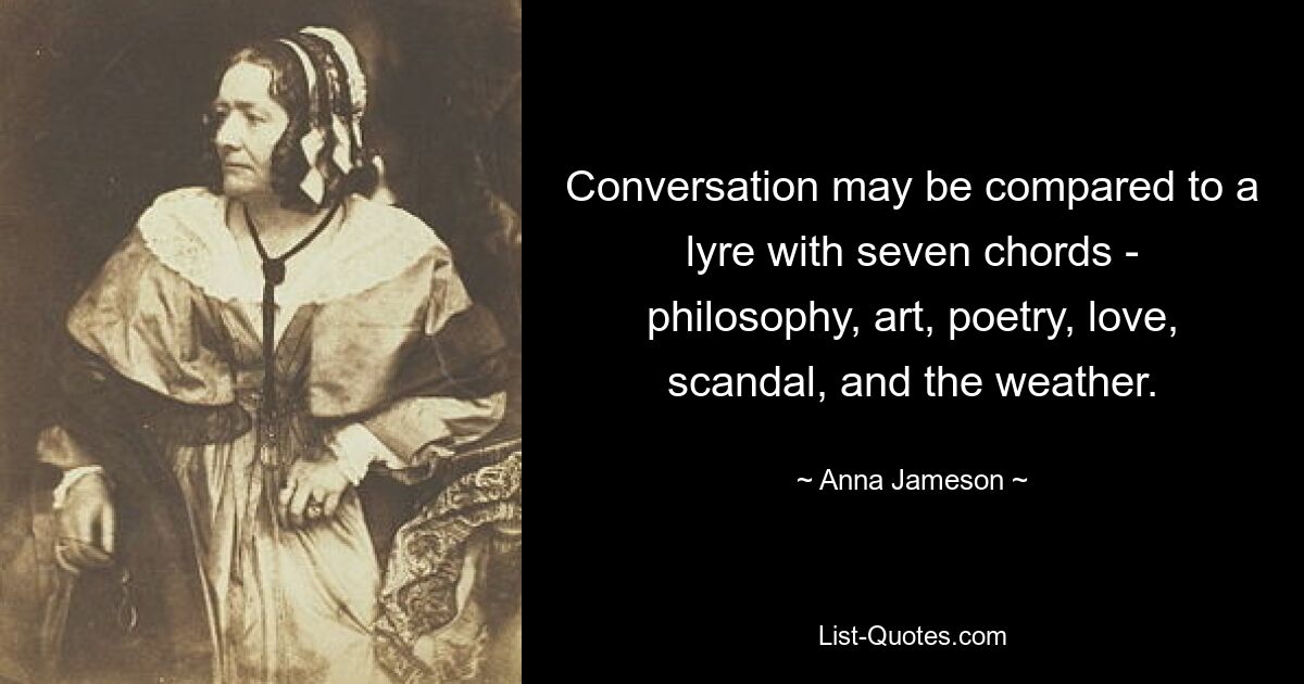 Conversation may be compared to a lyre with seven chords - philosophy, art, poetry, love, scandal, and the weather. — © Anna Jameson