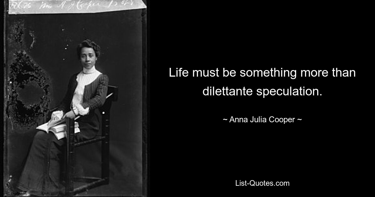 Life must be something more than dilettante speculation. — © Anna Julia Cooper