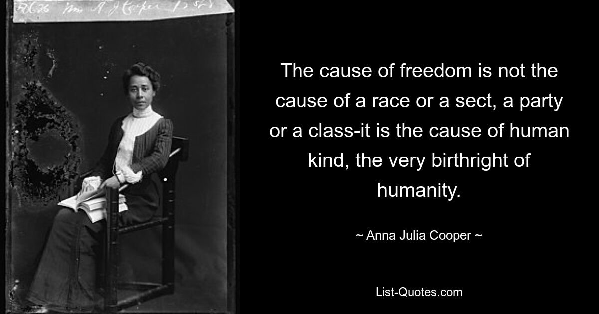 The cause of freedom is not the cause of a race or a sect, a party or a class-it is the cause of human kind, the very birthright of humanity. — © Anna Julia Cooper