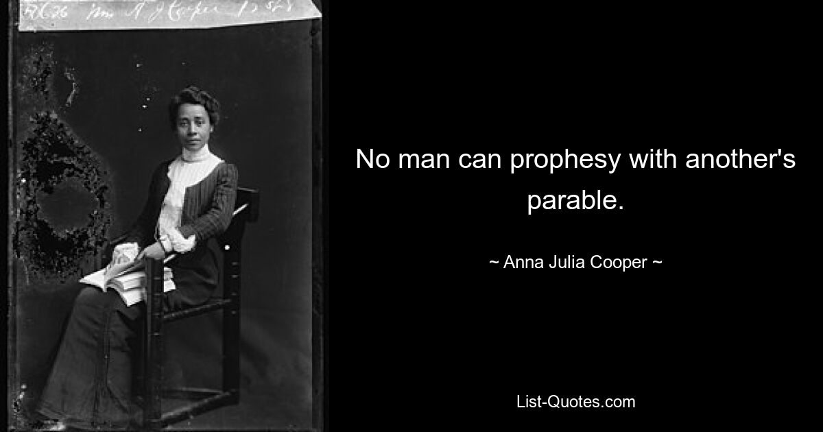 No man can prophesy with another's parable. — © Anna Julia Cooper