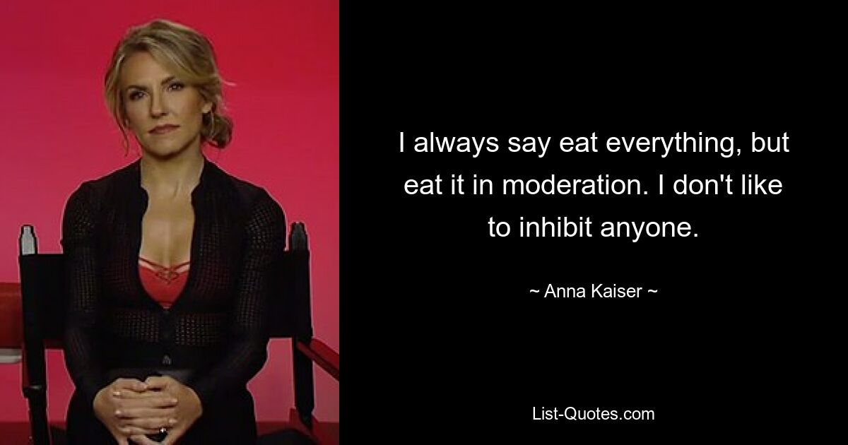 I always say eat everything, but eat it in moderation. I don't like to inhibit anyone. — © Anna Kaiser