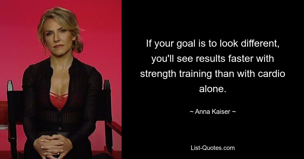 If your goal is to look different, you'll see results faster with strength training than with cardio alone. — © Anna Kaiser