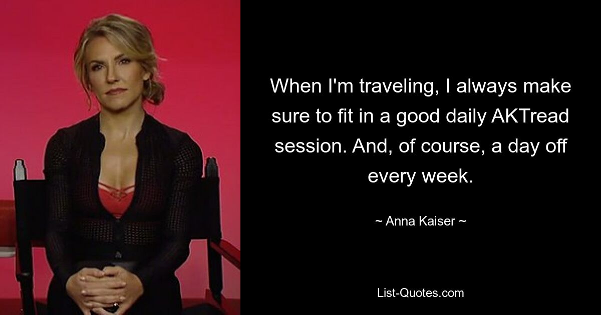 When I'm traveling, I always make sure to fit in a good daily AKTread session. And, of course, a day off every week. — © Anna Kaiser