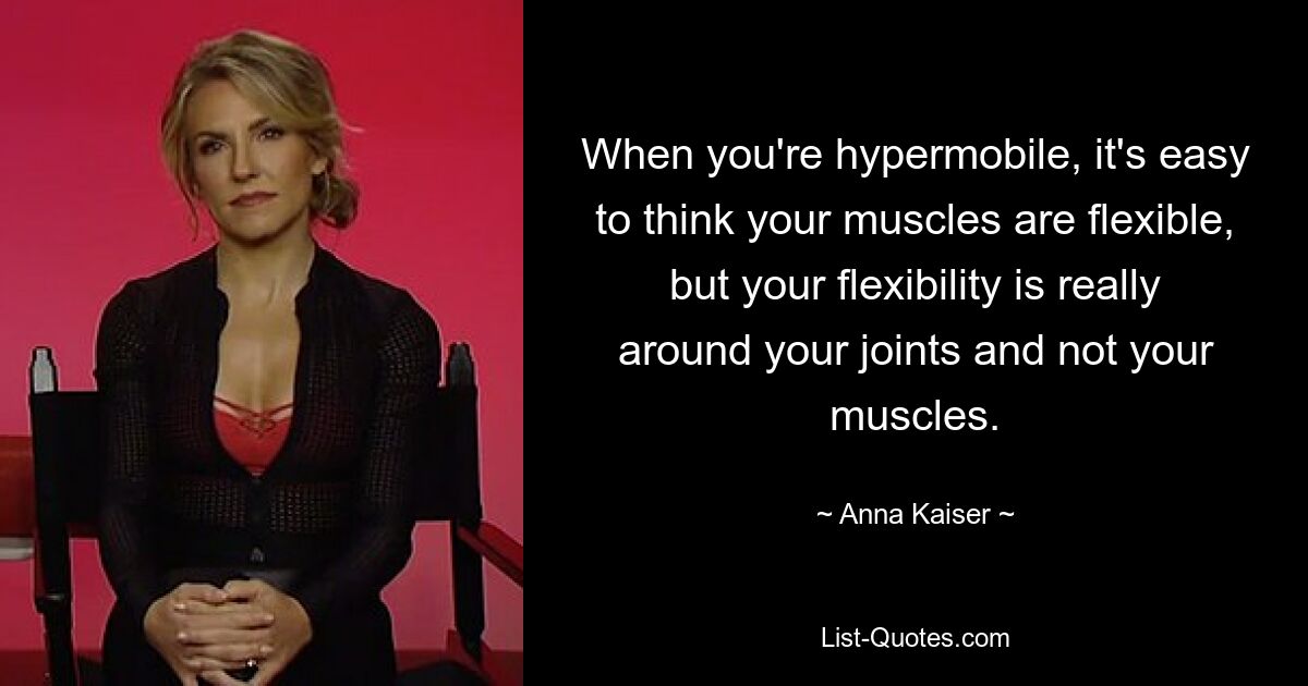 When you're hypermobile, it's easy to think your muscles are flexible, but your flexibility is really around your joints and not your muscles. — © Anna Kaiser