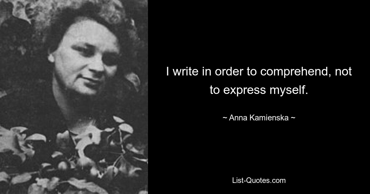 I write in order to comprehend, not to express myself. — © Anna Kamienska