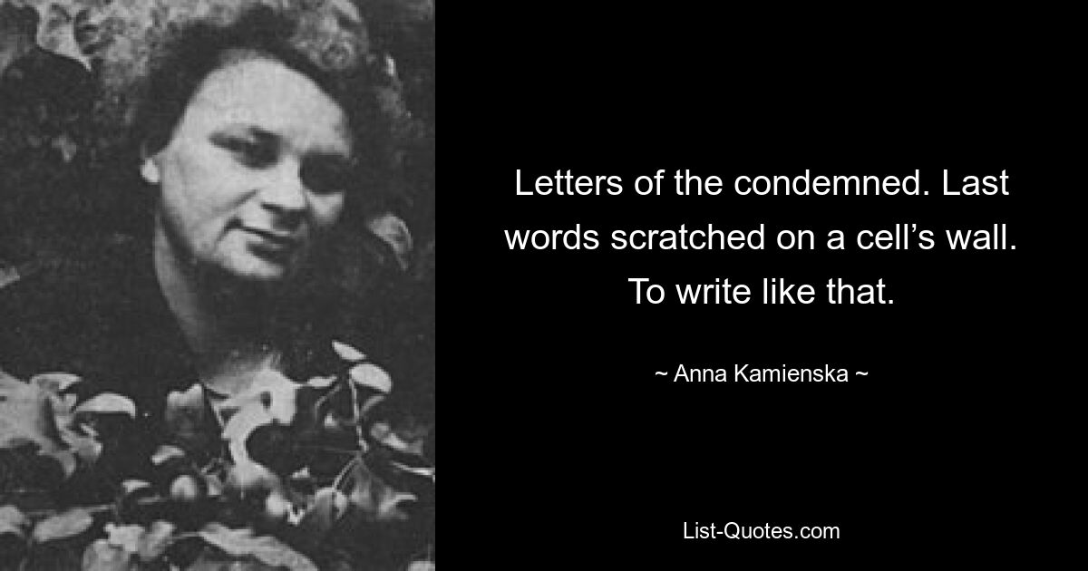 Letters of the condemned. Last words scratched on a cell’s wall. To write like that. — © Anna Kamienska