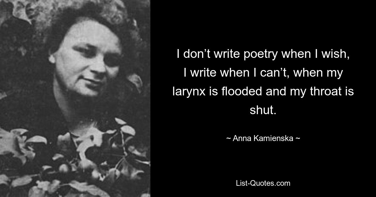 I don’t write poetry when I wish, I write when I can’t, when my larynx is flooded and my throat is shut. — © Anna Kamienska