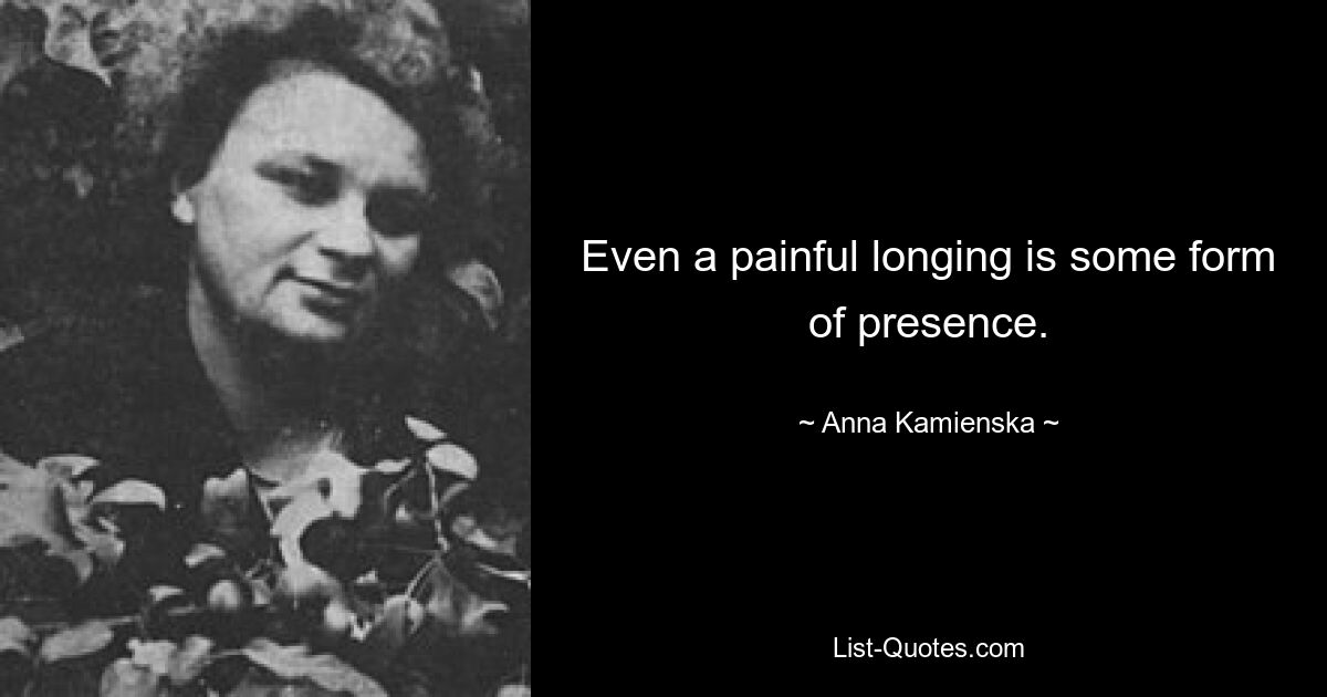 Even a painful longing is some form of presence. — © Anna Kamienska