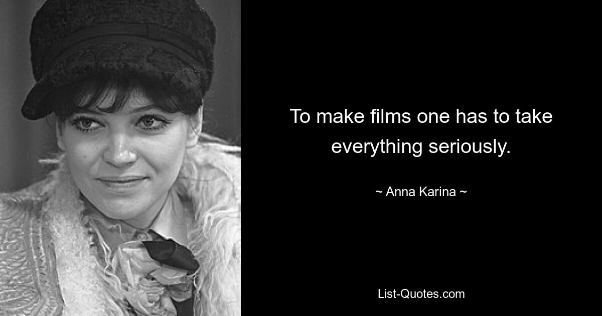 To make films one has to take everything seriously. — © Anna Karina