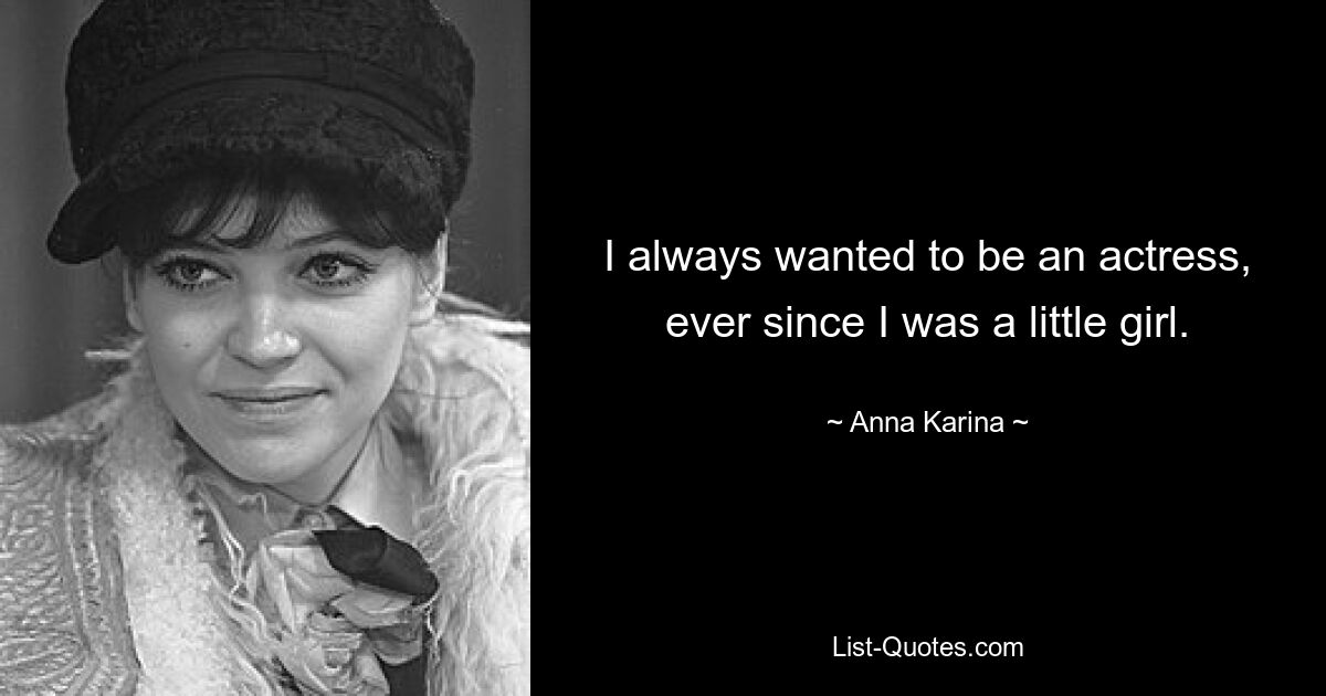 I always wanted to be an actress, ever since I was a little girl. — © Anna Karina