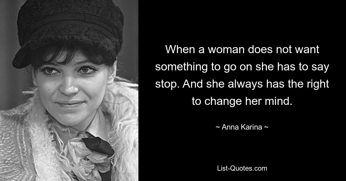 When a woman does not want something to go on she has to say stop. And she always has the right to change her mind. — © Anna Karina