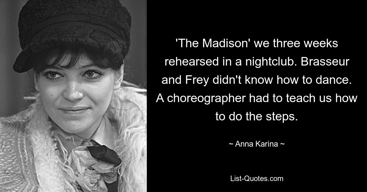 'The Madison' we three weeks rehearsed in a nightclub. Brasseur and Frey didn't know how to dance. A choreographer had to teach us how to do the steps. — © Anna Karina