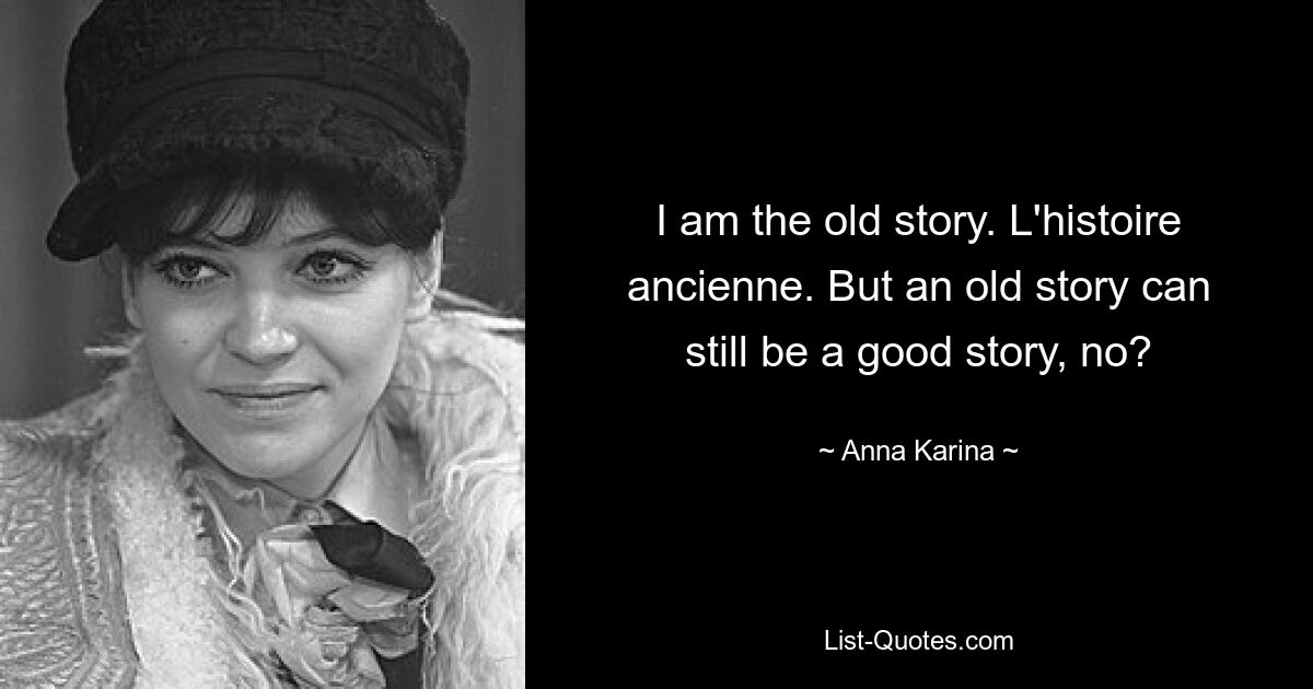 I am the old story. L'histoire ancienne. But an old story can still be a good story, no? — © Anna Karina