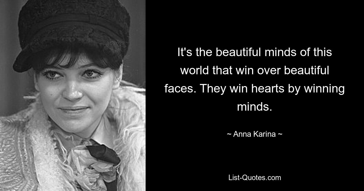 It's the beautiful minds of this world that win over beautiful faces. They win hearts by winning minds. — © Anna Karina