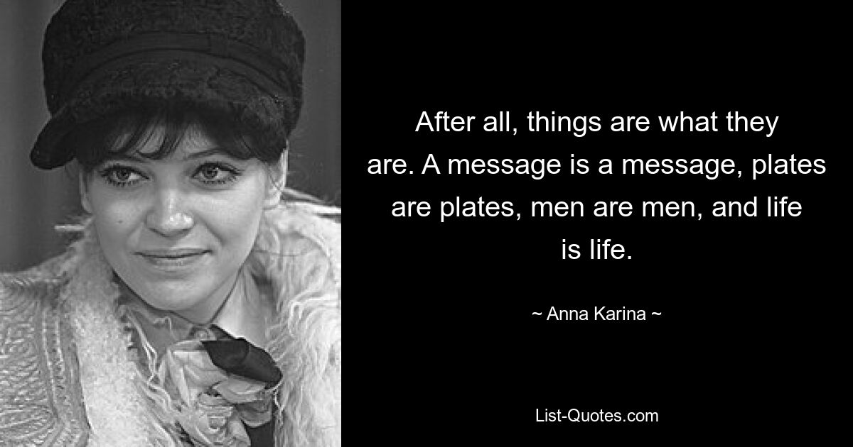 After all, things are what they are. A message is a message, plates are plates, men are men, and life is life. — © Anna Karina