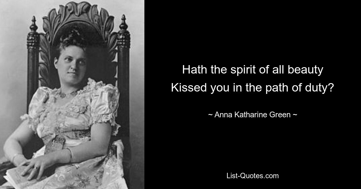 Hath the spirit of all beauty Kissed you in the path of duty? — © Anna Katharine Green