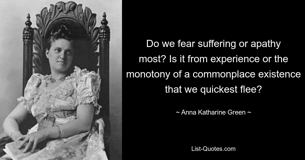 Do we fear suffering or apathy most? Is it from experience or the monotony of a commonplace existence that we quickest flee? — © Anna Katharine Green