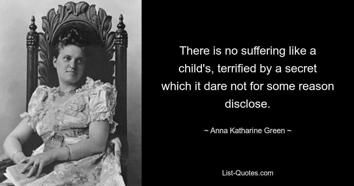 There is no suffering like a child's, terrified by a secret which it dare not for some reason disclose. — © Anna Katharine Green