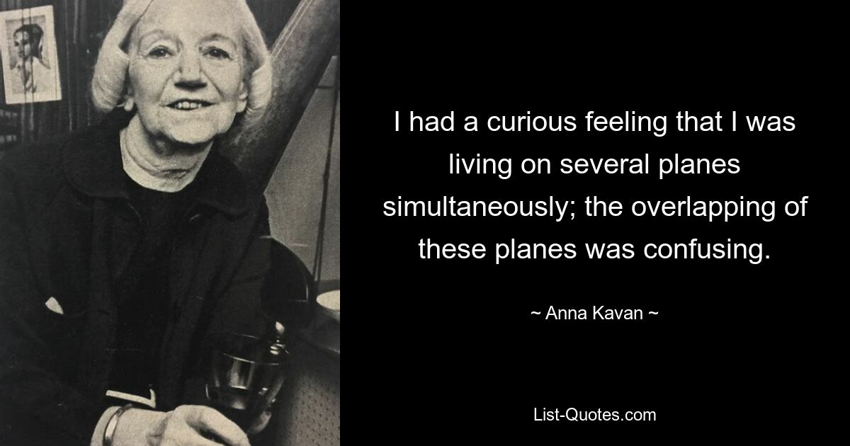 I had a curious feeling that I was living on several planes simultaneously; the overlapping of these planes was confusing. — © Anna Kavan