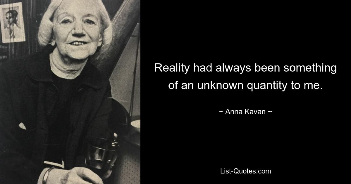 Reality had always been something of an unknown quantity to me. — © Anna Kavan